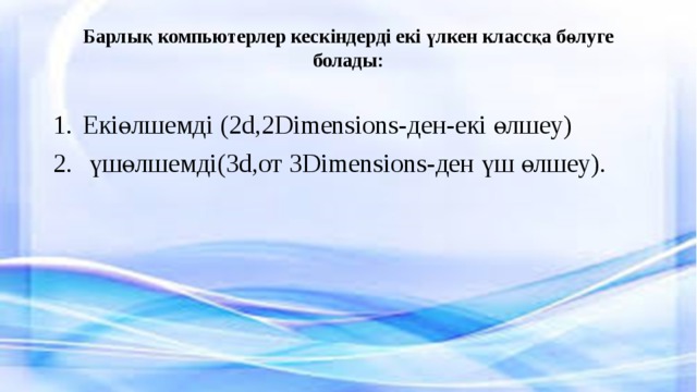 Барлық компьютерлер кескіндерді екі үлкен классқа бөлуге болады:   Екіөлшемді (2d,2Dimensions-ден-екі өлшеу)  үшөлшемді(3d,от 3Dimensions-ден үш өлшеу). 