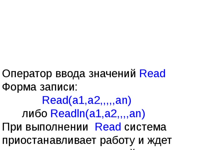Оператор ввода значений Read  Форма записи:    Read(a1,a2,,,,,an)   либо  Readln(a1,a2,,,,an)  При выполнении Read система приостанавливает работу и ждет ввода числовых значений.   Примеры. Read(x);    Readln(s); Read(x,y,z) 