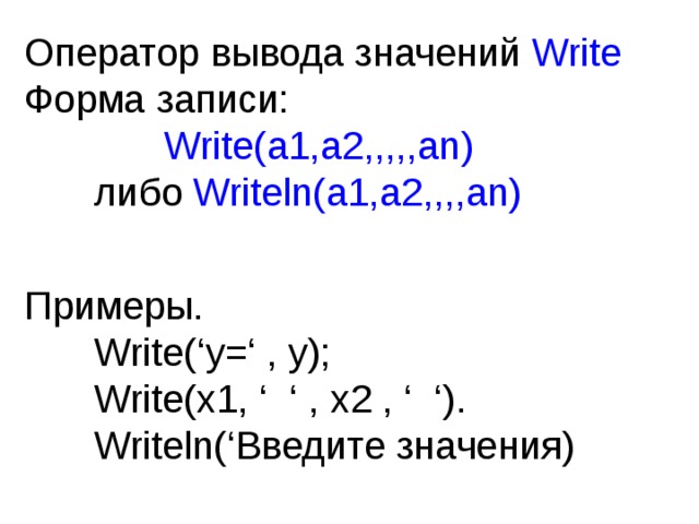 Оператор вывода значений Write  Форма записи:    Write(a1,a2,,,,,an)   либо  Writeln(a1,a2,,,,an)   Примеры.  Write(‘y=‘ , y);   Write(x1, ‘ ‘ , x2 , ‘ ‘) .  Writeln(‘ Введите значения) 