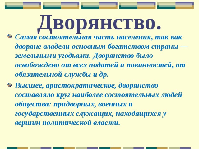 Дворянство. Самая состоятельная часть населения, так как дворяне владели основным богатством страны — земельными угодьями. Дворянство было освобождено от всех податей и повинностей, от обязательной службы и др. Высшее, аристократическое, дворянство составляло круг наиболее состоятельных людей общества: придворных, военных и государственных служащих, находящихся у вершин политической власти.  