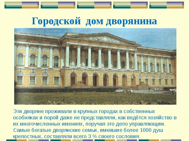  Городской дом дворянина  Эти дворяне проживали в крупных городах в собственных особняках и порой даже не представляли, как ведётся хозяйство в их многочисленных имениях, поручая это дело управляющим. Самые богатые дворянские семьи, имевшие более 1000 душ крепостных, составляли всего 3 % своего сословия. 