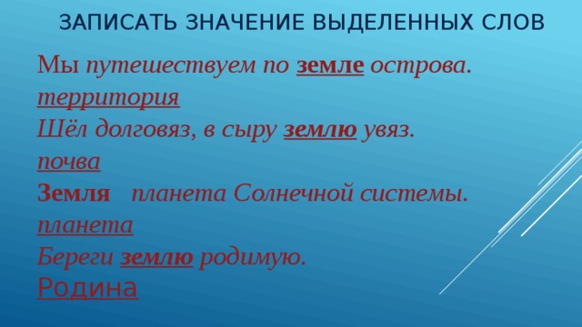 Записать значение выделенных слов Мы путешествуем по земле  острова.  территория  Шёл долговяз, в сыру землю увяз.  почва  Земля планета Солнечной системы.  планета  Береги землю родимую.  Родина 