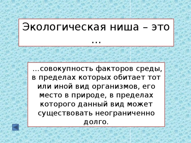 Экологическая ниша – это …  … совокупность факторов среды, в пределах которых обитает тот или иной вид организмов, его место в природе, в пределах которого данный вид может существовать неограниченно долго. 