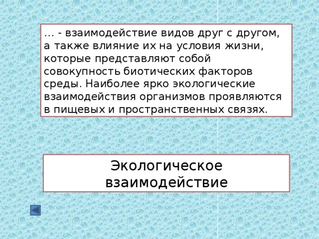 … - взаимодействие видов друг с другом, а также влияние их на условия жизни, которые представляют собой совокупность биотических факторов среды. Наиболее ярко экологические взаимодействия организмов проявляются в пищевых и пространственных связях. Экологическое взаимодействие 