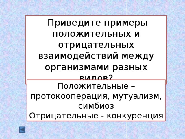  Приведите примеры положительных и отрицательных взаимодействий между организмами разных видов? Положительные – протокооперация, мутуализм, симбиоз Отрицательные - конкуренция 