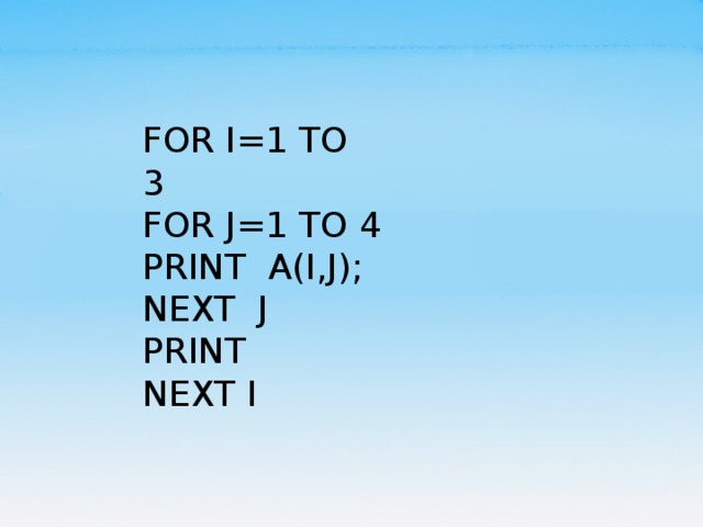 FOR I=1 TO 3                    FOR J=1 TO 4 PRINT  A(I,J); NEXT  J PRINT NEXT I 