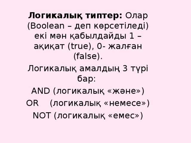 Логикалық типтер: Олар (Boolean – деп көрсетіледі) екі мән қабылдайды 1 – ақиқат (true), 0- жалған (false). Логикалық амалдың 3 түрі бар: AND ( логикалық «және») OR (логикалық «немесе») NOT (логикалық «емес») 