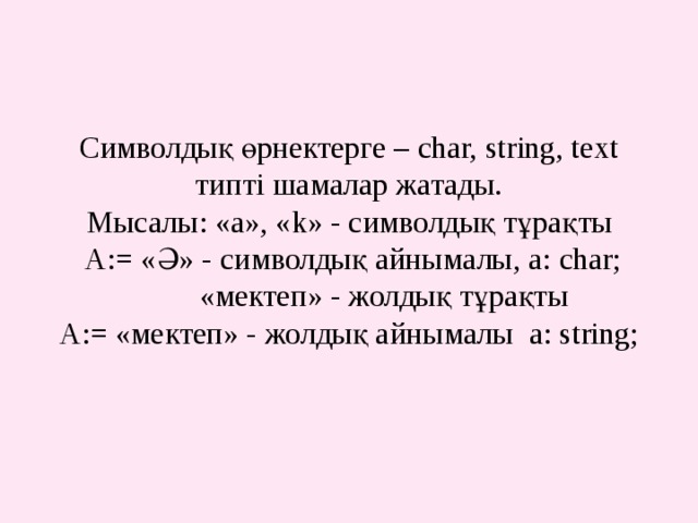  Символдық өрнектерге – char, string, text типті шамалар жатады.  Мысалы: «а», « k » - символдық тұрақты  А: = «Ә» - символдық айнымалы, а: char ;   «мектеп» - жолдық тұрақты  А: = «мектеп» - жолдық айнымалы а: string ;    