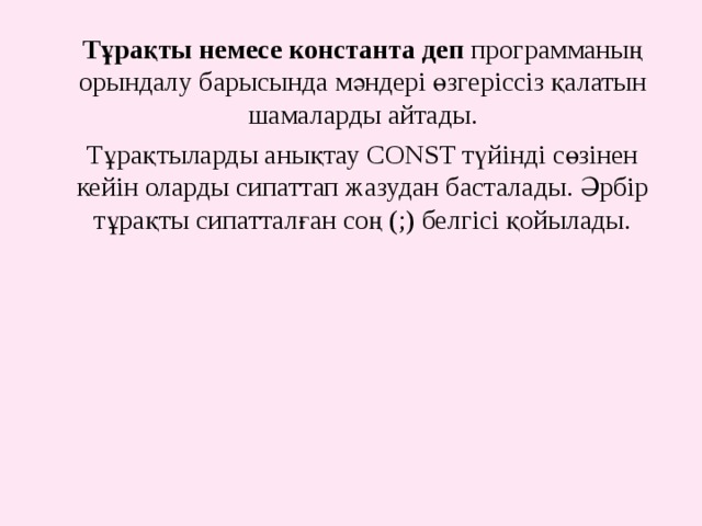 Тұрақты немесе константа деп программаның орындалу барысында мәндері  өзгеріссіз қалатын шамаларды айтады. Тұрақтыларды анықтау CONST түйінді сөзінен кейін оларды сипаттап жазудан басталады. Әрбір тұрақты сипатталған соң (;) белгісі қойылады. 