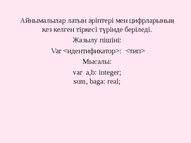 Айнымалылар латын әріптері мен цифрларының кез келген тіркесі түрінде беріледі. Жазылу пішіні:  Var :  Мысалы: var a,b: integer;  sum, baga: real; 