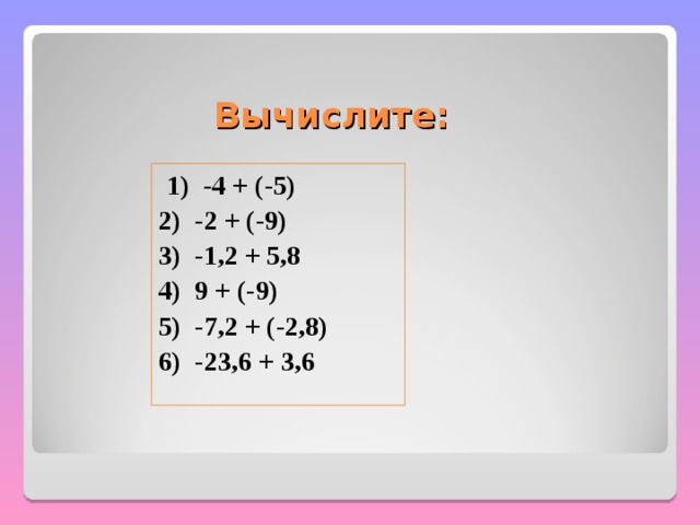 Вычислите:  1) -4 + (-5)    2) -2 + (-9)   3) -1,2 + 5,8 4) 9 + (-9)   5) -7,2 + (-2,8) 6) -23,6 + 3,6   