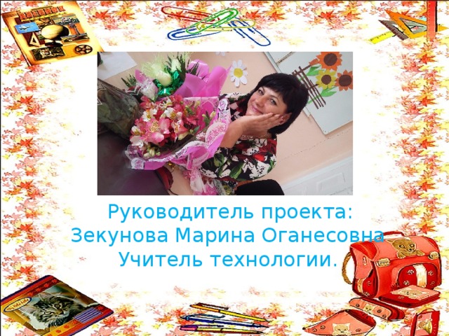  Руководитель проекта: Зекунова Марина Оганесовна Учитель технологии.  