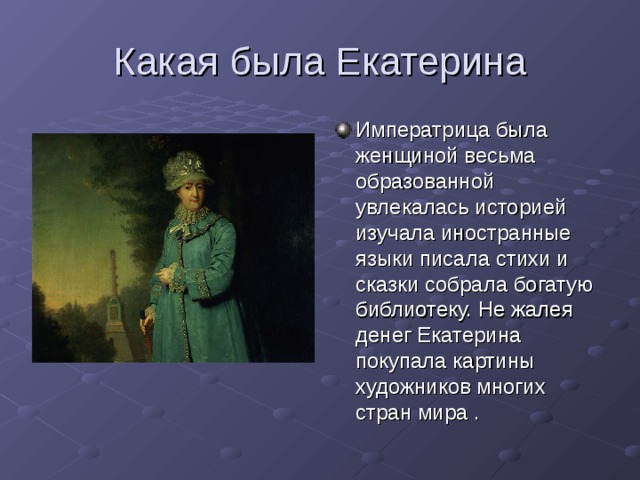 Императрица была женщиной весьма образованной увлекалась историей изучала иностранные языки писала стихи и сказки собрала богатую библиотеку. Не жалея денег Екатерина покупала картины художников многих стран мира . 
