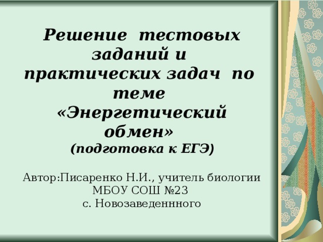   Решение тестовых заданий и практических задач по теме  «Энергетический обмен»  (подготовка к ЕГЭ )   Автор:Писаренко Н.И., учитель биологии МБОУ СОШ №23  с. Новозаведеннного      