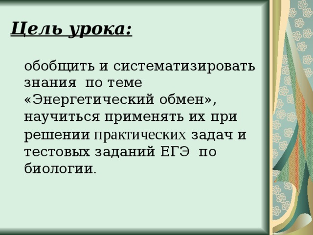 Цель урока:   обобщить и систематизировать знания по теме «Энергетический обмен», научиться применять их при решении практических  задач и тестовых заданий ЕГЭ по биологии .   