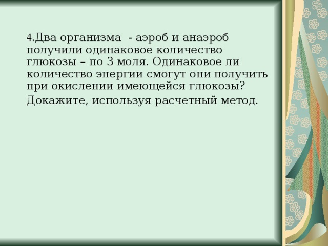  4 . Два организма - аэроб и анаэроб получили одинаковое количество глюкозы – по 3 моля. Одинаковое ли количество энергии смогут они получить при окислении имеющейся глюкозы?  Докажите, используя расчетный метод.  