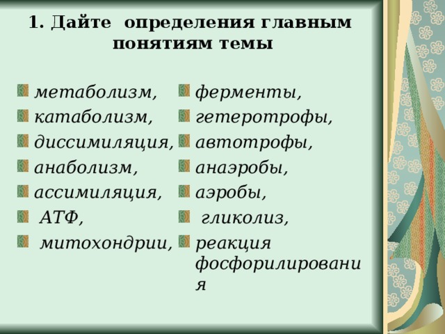 1. Дайте определения главным понятиям темы метаболизм, катаболизм, диссимиляция, анаболизм, ассимиляция,  АТФ,  митохондрии,  ферменты, гетеротрофы, автотрофы, анаэробы, аэробы,  гликолиз, реакция фосфорилирования  