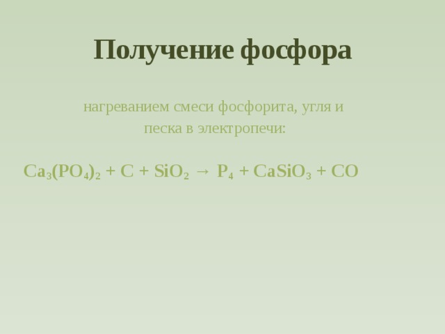 Получение фосфора нагреванием смеси фосфорита, угля и песка в электропечи: Ca 3 (PO 4 ) 2 + C + SiO 2  → P 4 + CaSiO 3 + CO  