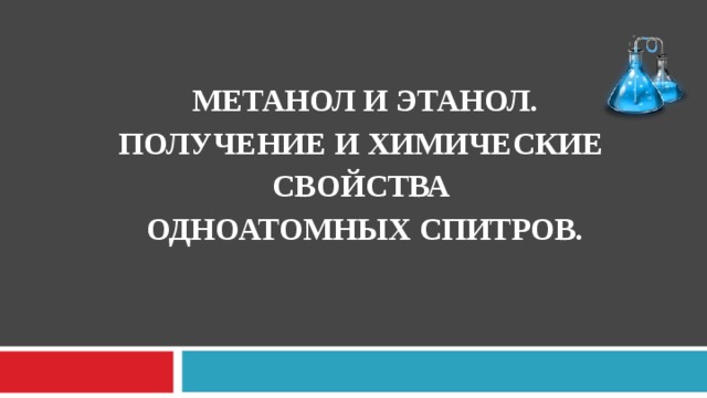 МЕТАНОЛ И ЭТАНОЛ.  ПОЛУЧЕНИЕ И ХИМИЧЕСКИЕ  СВОЙСТВА  ОДНОАТОМНЫХ СПИТРОВ.  