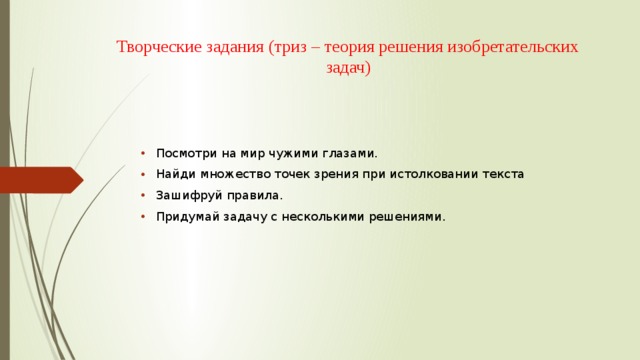 Творческие задания (триз – теория решения изобретательских задач) Посмотри на мир чужими глазами. Найди множество точек зрения при истолковании текста Зашифруй правила. Придумай задачу с несколькими решениями. 