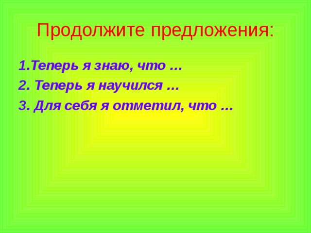 Продолжите предложения: 1.Теперь я знаю, что … 2. Теперь я научился … 3. Для себя я отметил, что …  