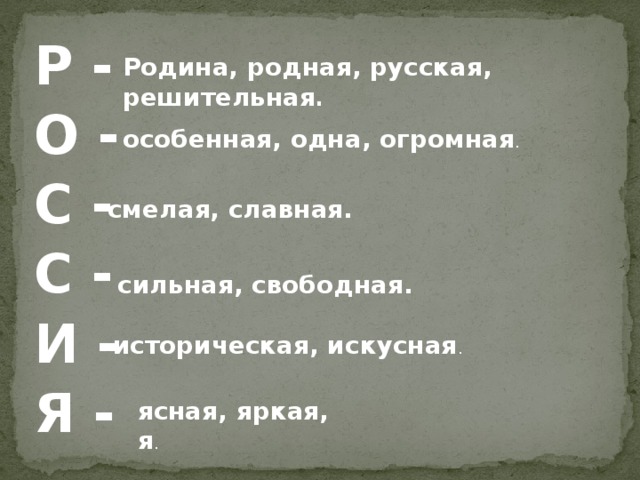 Р - О - С - С - И - Я - Родина, родная, русская, решительная . особенная, одна, огромная . смелая, славная. сильная, свободная. историческая, искусная . ясная, яркая, я . 