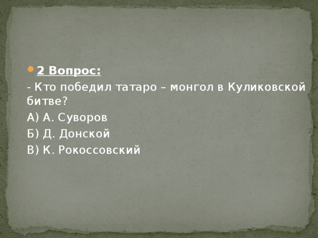 2 Вопрос: - Кто победил татаро – монгол в Куликовской битве? А) А. Суворов Б) Д. Донской В) К. Рокоссовский 