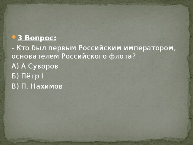 3 Вопрос: - Кто был первым Российским императором, основателем Российского флота? А) А Суворов Б) Пётр I В) П. Нахимов 