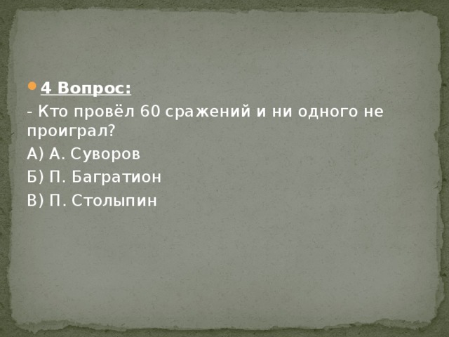 4 Вопрос: - Кто провёл 60 сражений и ни одного не проиграл? А) А. Суворов Б) П. Багратион В) П. Столыпин 