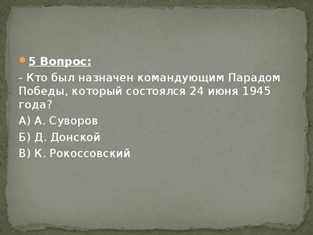 5 Вопрос: - Кто был назначен командующим Парадом Победы, который состоялся 24 июня 1945 года? А) А. Суворов Б) Д. Донской В) К. Рокоссовский 