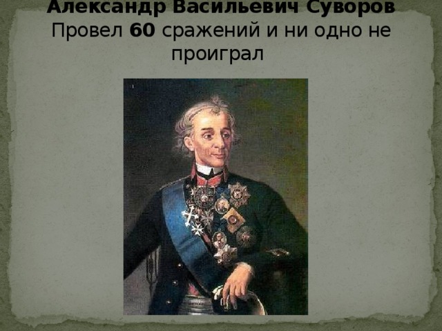 Александр Васильевич Суворов  Провел  60  сражений и ни одно не проиграл  
