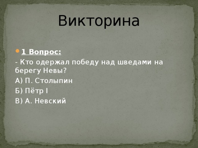 Викторина 1 Вопрос: - Кто одержал победу над шведами на берегу Невы? А) П. Столыпин Б) Пётр I В) А. Невский 