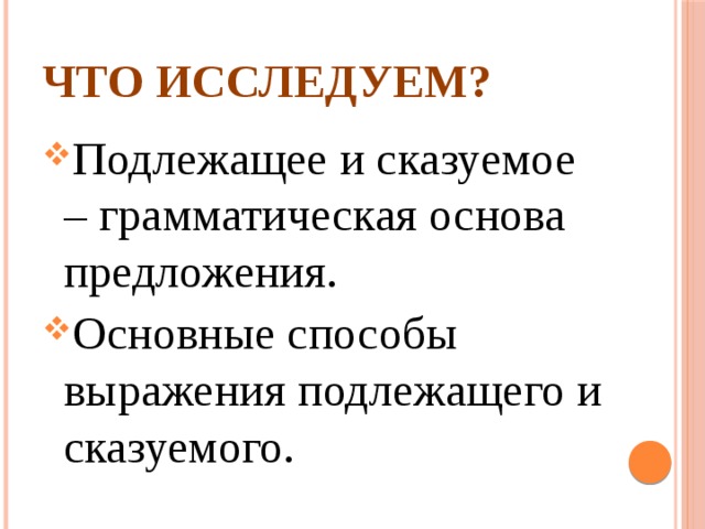 Что исследуем? Подлежащее и сказуемое – грамматическая основа предложения. Основные способы выражения подлежащего и сказуемого. 