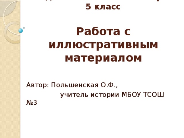 Подготовка к ВПР по истории 5 класс   Работа с иллюстративным материалом Автор: Польшенская О.Ф.,  учитель истории МБОУ ТСОШ №3 