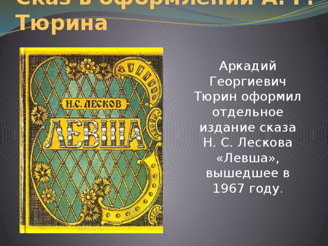 Сказ в оформлении А. Г. Тюрина Аркадий Георгиевич Тюрин оформил отдельное издание сказа Н. С. Лескова «Левша», вышедшее в 1967 году . 