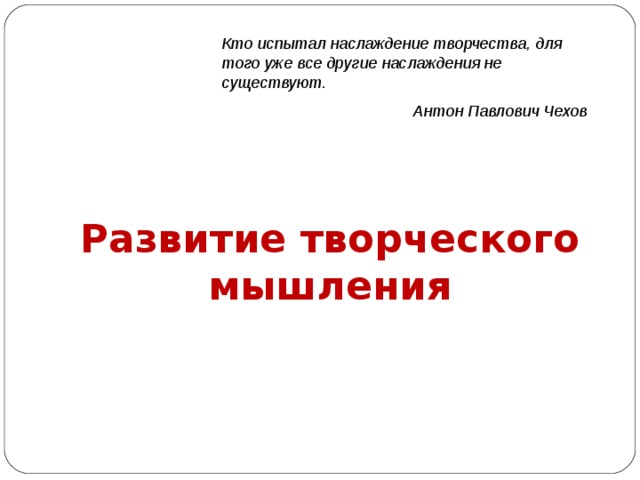 Кто испытал наслаждение творчества, для того уже все другие наслаждения не существуют. Антон Павлович Чехов Развитие творческого мышления 