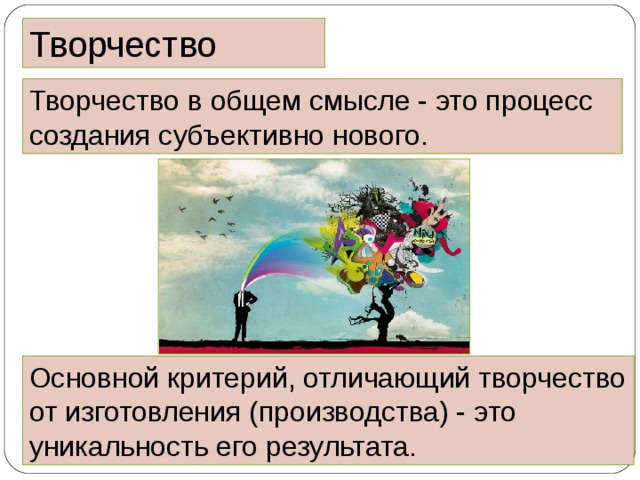 Творчество Творчество в общем смысле - это процесс создания субъективно нового.  Основной критерий, отличающий творчество от изготовления (производства) - это уникальность его результата. 