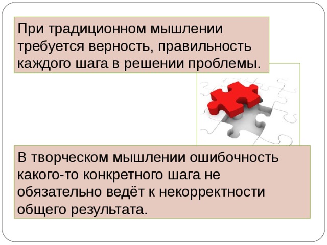 При традиционном мышлении требуется верность, правильность каждого шага в решении проблемы. В творческом мышлении ошибочность какого-то конкретного шага не обязательно ведёт к некорректности общего результата. 