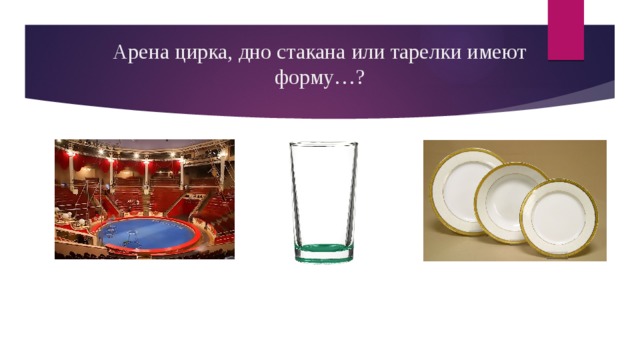 Арена цирка, дно стакана или тарелки имеют форму…? 