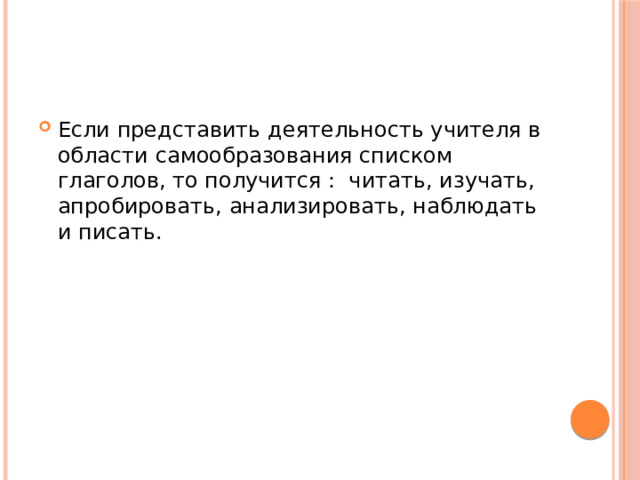 Если представить деятельность учителя в области самообразования списком глаголов, то получится :  читать, изучать, апробировать, анализировать, наблюдать и писать. 