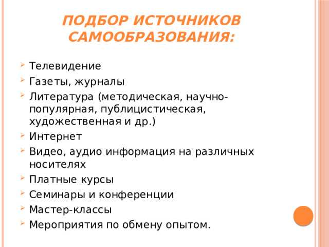 Подбор источников самообразования:   Телевидение Газеты, журналы Литература (методическая, научно-популярная, публицистическая, художественная и др.) Интернет Видео, аудио информация на различных носителях Платные курсы Семинары и конференции Мастер-классы Мероприятия по обмену опытом. 