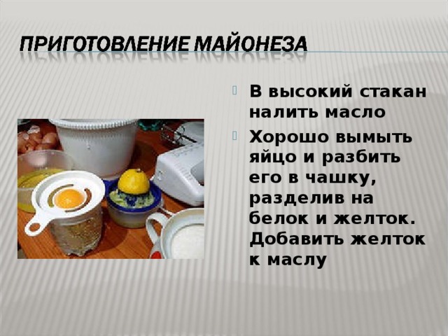 В высокий стакан налить масло Хорошо вымыть яйцо и разбить его в чашку, разделив на белок и желток. Добавить желток к маслу 