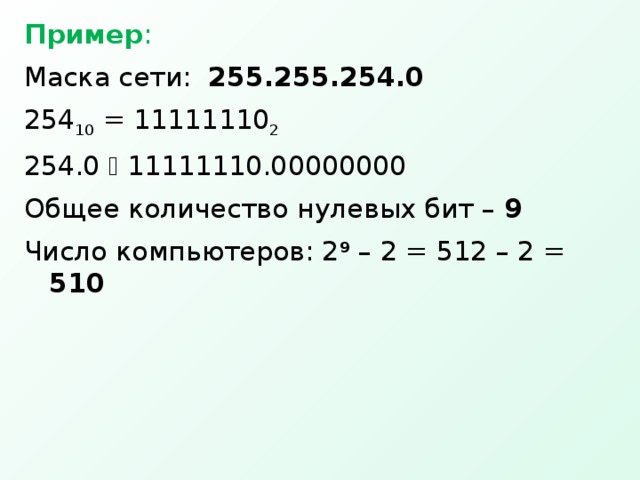 Пример : Маска сети: 255.255.254.0 254 10 = 11111110 2 254.0  11111110.00000000 Общее количество нулевых бит – 9 Число компьютеров: 2 9 – 2 = 512 – 2 = 510 