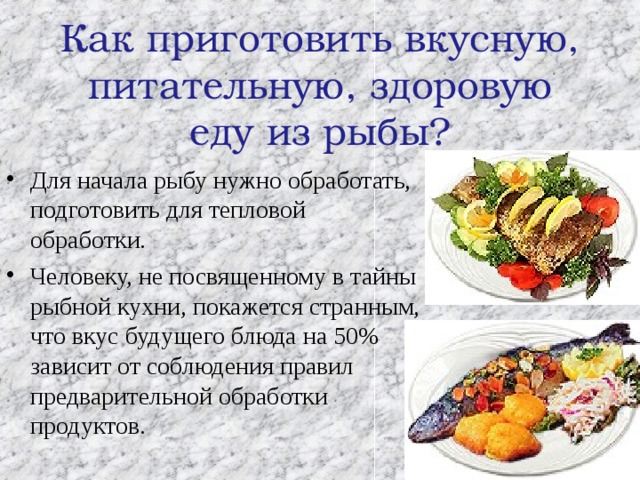  Как приготовить вкусную, питательную, здоровую еду из рыбы?   Для начала рыбу нужно обработать, подготовить для тепловой обработки. Человеку, не посвященному в тайны рыбной кухни, покажется странным, что вкус будущего блюда на 50% зависит от соблюдения правил предварительной обработки продуктов. 