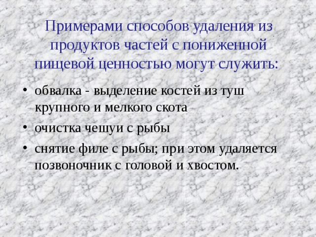   Примерами способов удаления из продуктов частей с пониженной пищевой ценностью могут служить:   обвалка - выделение костей из туш крупного и мелкого скота очистка чешуи с рыбы снятие филе с рыбы; при этом удаляется позвоночник с головой и хвостом. 