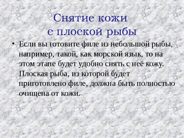  Снятие кожи  с плоской рыбы   Если вы готовите филе из небольшой рыбы, например, такой, как морской язык, то на этом этапе будет удобно снять с неё кожу. Плоская рыба, из которой будет приготовлено филе, должна быть полностью очищена от кожи.  