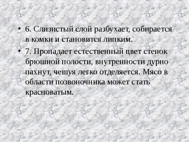 6. Слизистый слой разбухает, собирается в комки и становится липким. 7. Пропадает естественный цвет стенок брюшной полости, внутренности дурно пахнут, чешуя легко отделяется. Мясо в области позвоночника может стать красноватым. 