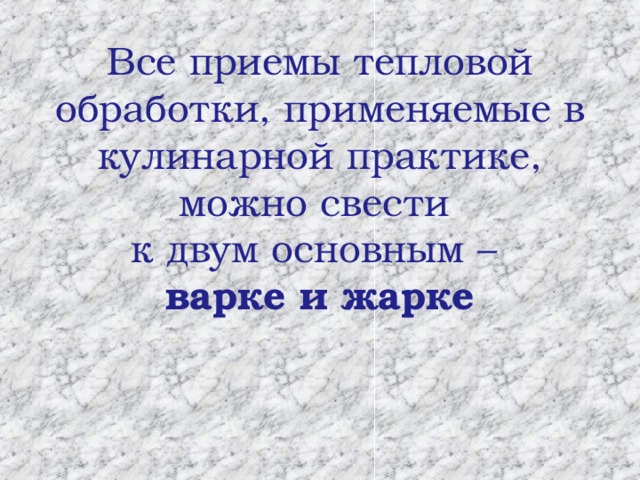      Все приемы тепловой обработки, применяемые в кулинарной практике, можно свести  к двум основным –  варке и жарке   