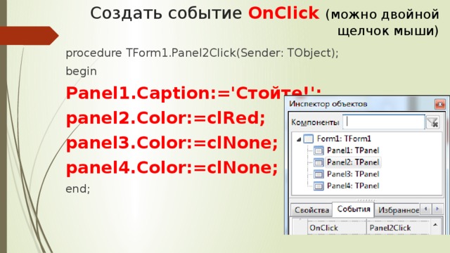 Создать событие OnClick (можно двойной щелчок мыши) procedure TForm1.Panel2Click(Sender: TObject); begin Panel1.Caption:='Стойте!'; panel2.Color:=clRed; panel3.Color:=clNone; panel4.Color:=clNone; end;