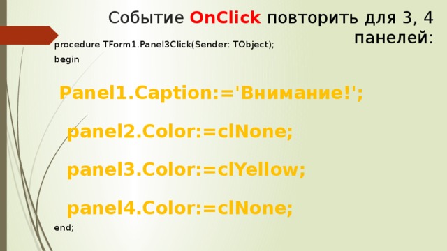 Событие OnClick повторить для 3, 4 панелей: procedure TForm1.Panel3Click(Sender: TObject); begin  Panel1.Caption:='Внимание!';  panel2.Color:=clNone;  panel3.Color:=clYellow;  panel4.Color:=clNone; end;